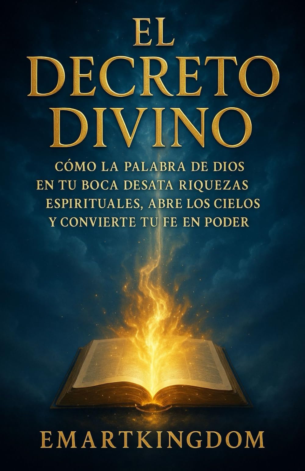 EL DECRETO DIVINO: CÓMO LA PALABRA DE DIOS EN TU BOCA DESATA RIQUEZAS ESPIRITUALES, ABRE LOS CIELOS Y CONVIERTE TU FE EN PODER CREADOR