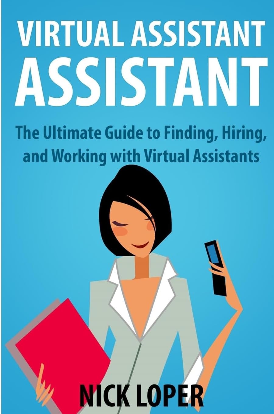 Virtual Assistant Assistant: The Ultimate Guide to Finding, Hiring, and Working with Virtual Assistants