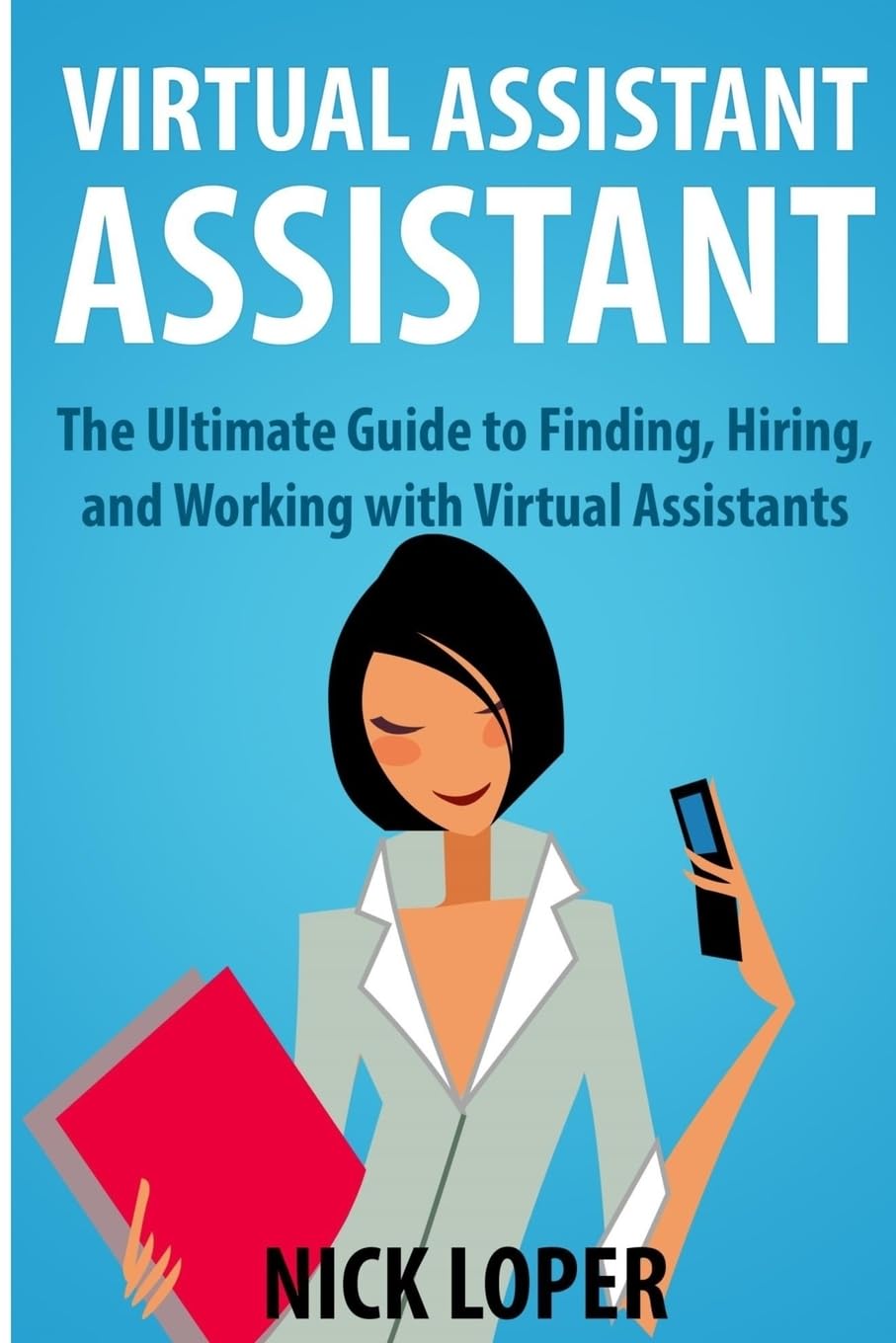 Virtual Assistant Assistant: The Ultimate Guide to Finding, Hiring, and Working with Virtual Assistants