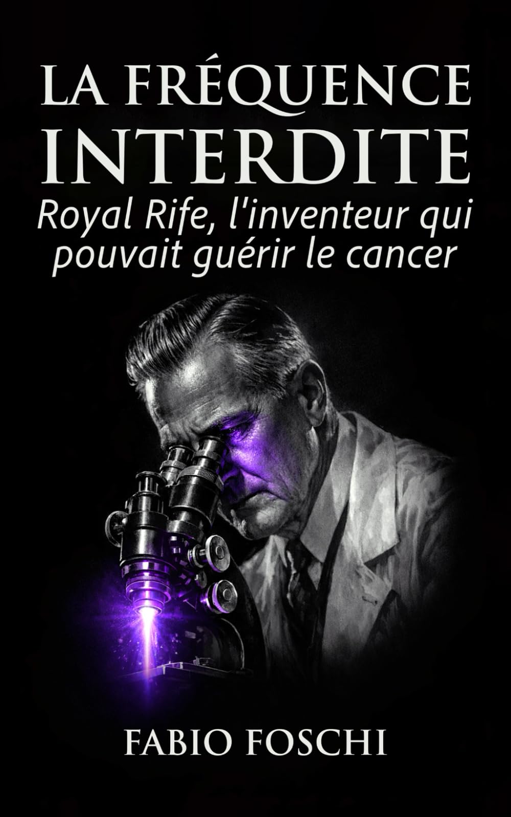 La Fréquence interdite: Royal Rife, l'inventeur qui pouvait guérir le cancer