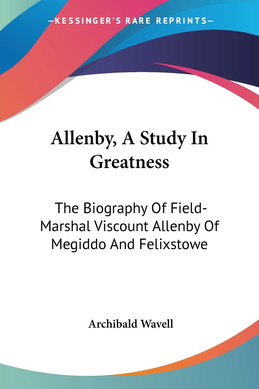 Allenby, A Study In Greatness: The Biography Of Field-Marshal Viscount Allenby Of Megiddo And Felixstowe