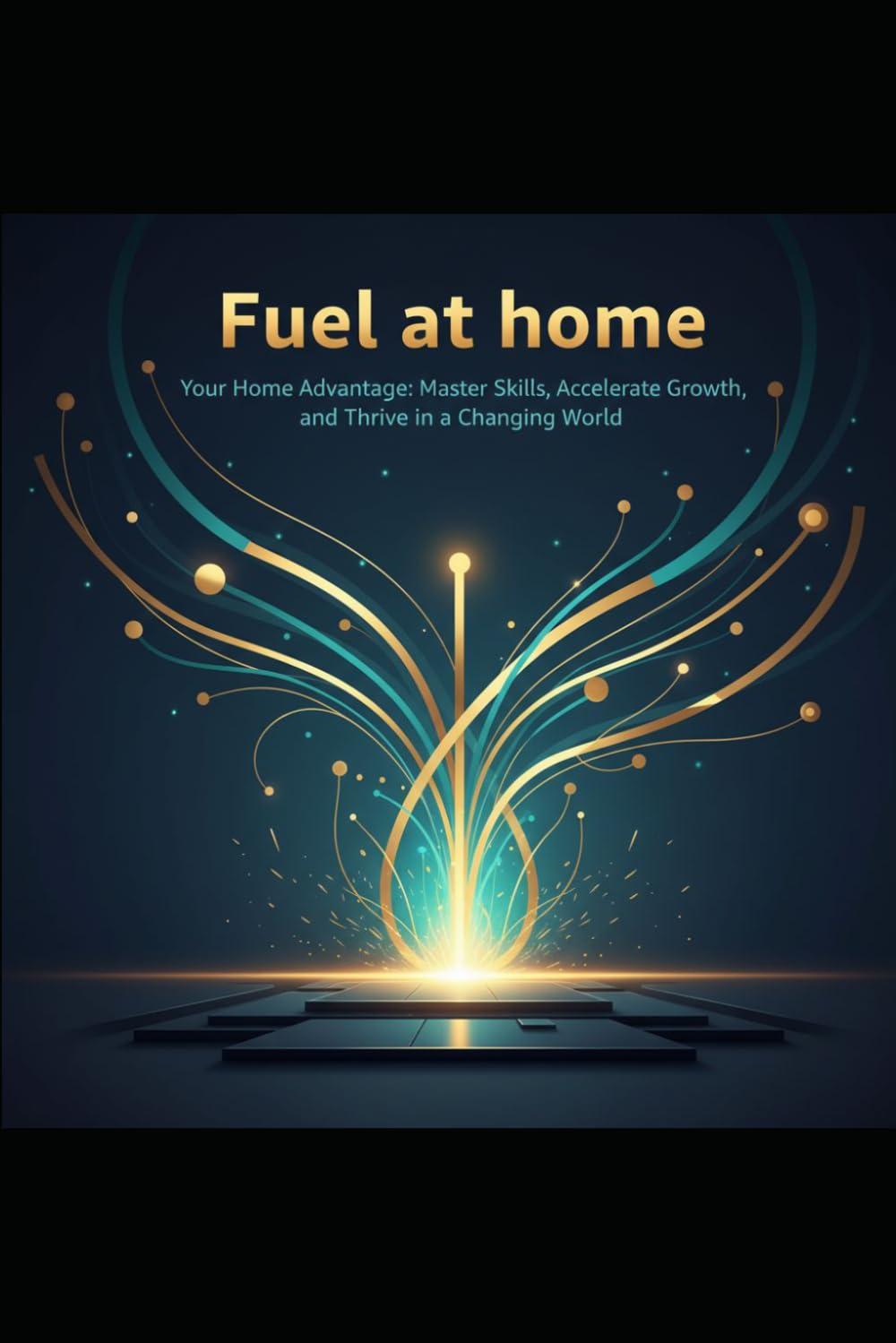 Fuel at home: Your Home Advantage: Master Skills, Accelerate Growth, and Thrive in a Changing World