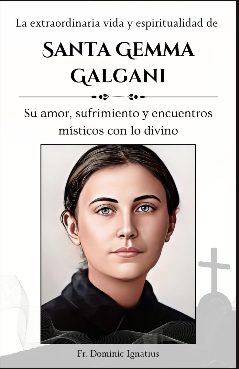 La extraordinaria vida y espiritualidad de Santa Gemma Galgani: Su amor, sufrimiento y encuentros místicos con lo Divino (Saints & Devotion Central) (