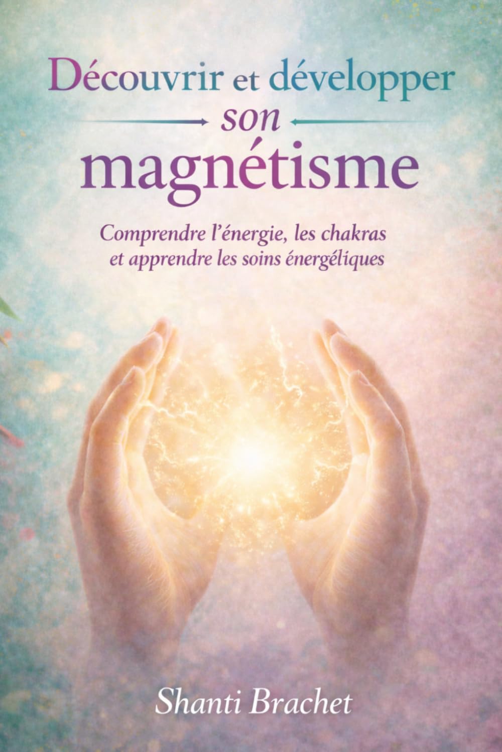 Découvrir et développer son magnétisme: Comprendre l’énergie, les chakras et apprendre les soins énergétiques