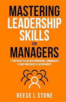 Mastering Leadership Skills For Managers 7 Effective Strategies To Lead With Confidence, Communicate Clearly, And Create A Lasting Impact