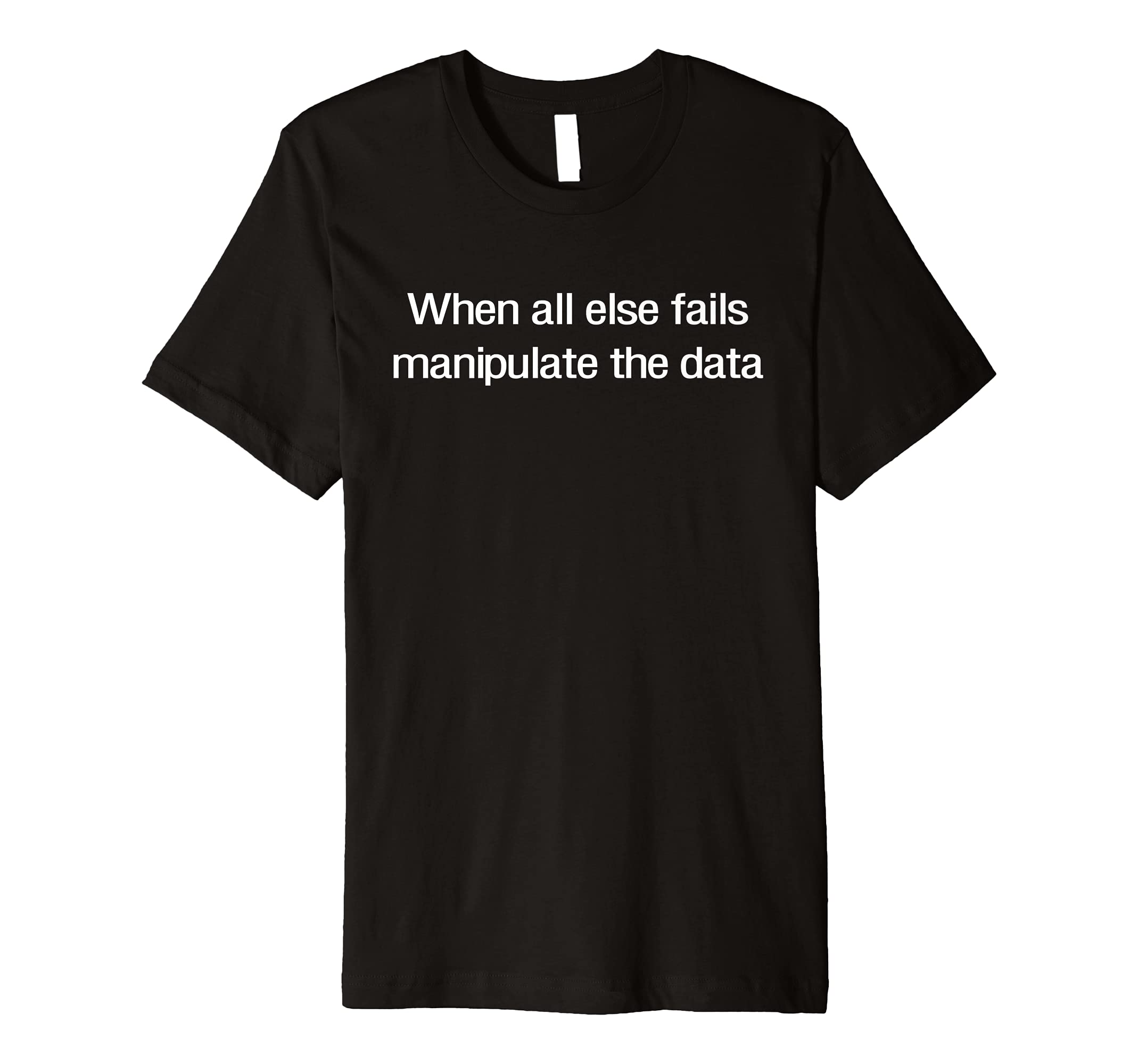 When all else fails manipulate the data t-shirt