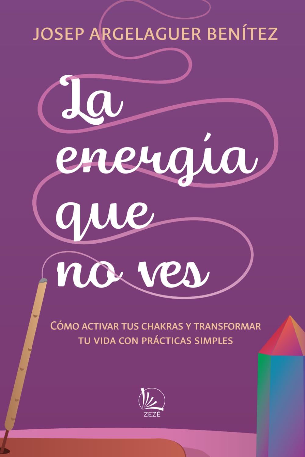 La energía que no ves: CÓMO ACTIVAR TUS CHAKRAS Y TRANSFORMAR TU VIDA CON PRÁCTICAS SIMPLES