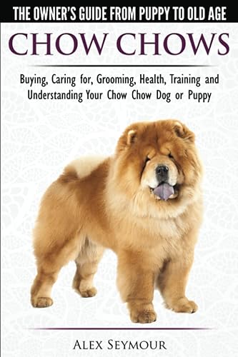 Chow Chows - The Owner's Guide From Puppy To Old Age - Buying, Caring for, Grooming, Health, Training and Understanding Your Chow Chow Dog or Puppy