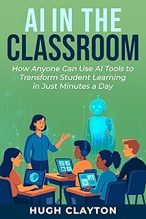 AI IN THE CLASSROOM: How Anyone Can Use AI Tools to Transform Student Learning in Just Minutes a Day