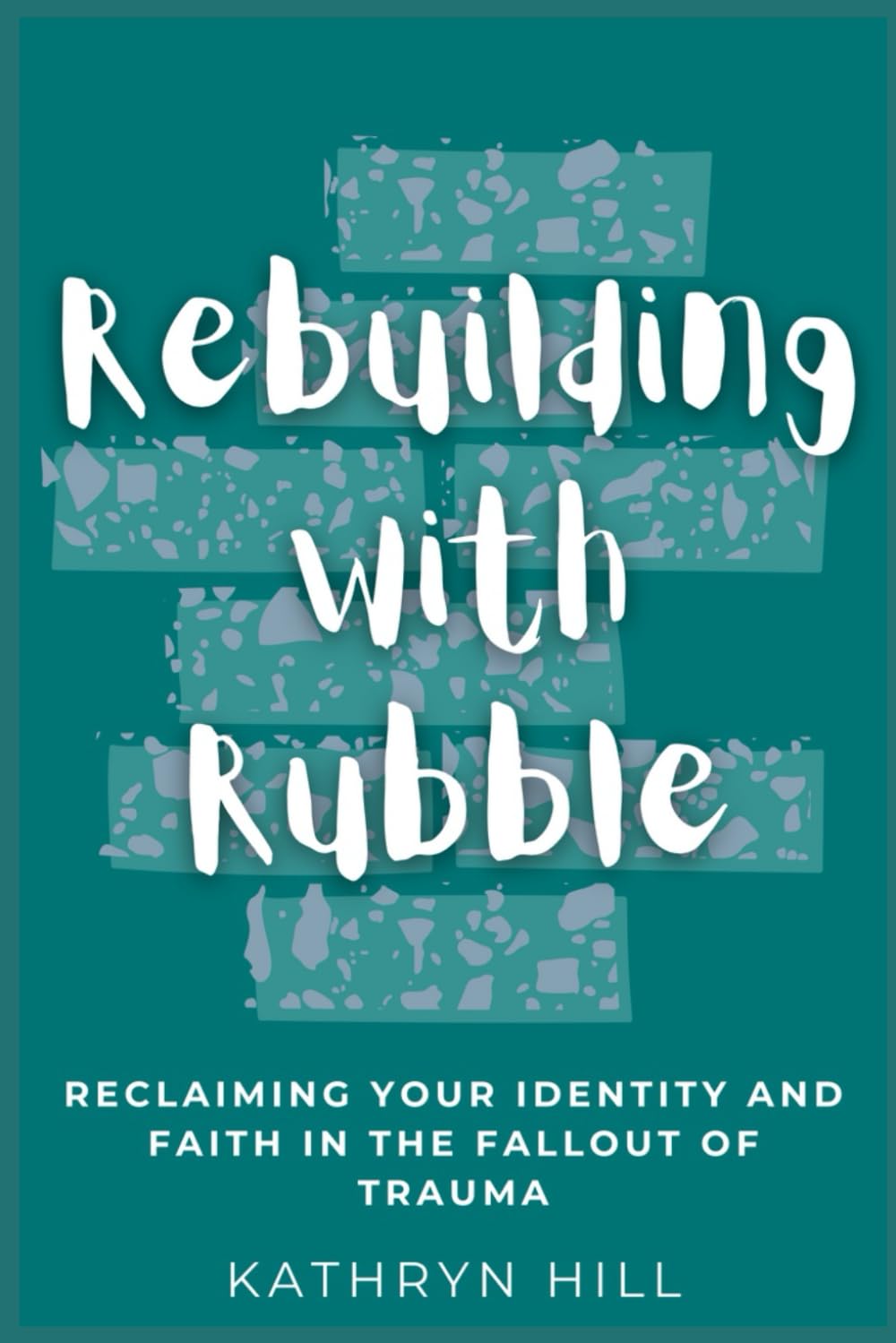 Rebuilding with Rubble: Reclaiming Your Identity and Faith in the Fallout of Trauma