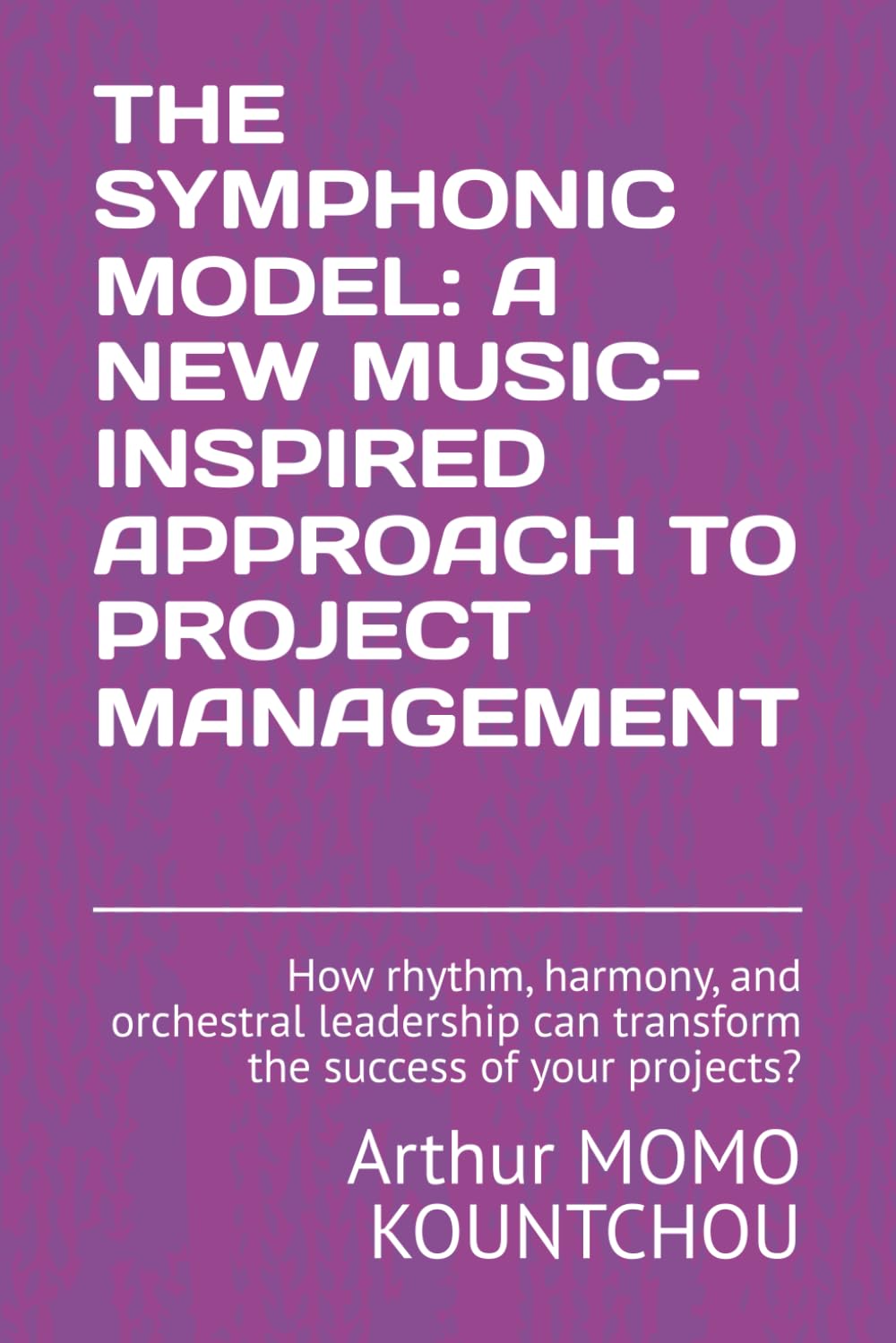 The Symphonic Model: A New Music-Inspired Approach to Project Management: How rhythm, harmony, and orchestral leadership can transform the success of your projects? (Symphonic Management)