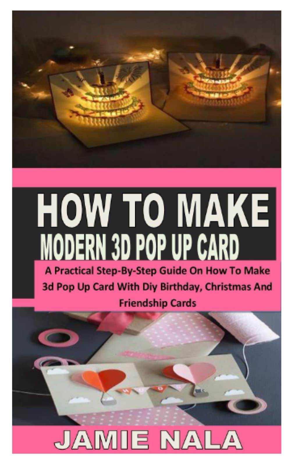 HOW TO MAKE MODERN 3D POP UP CARD: A Practical Step-By-Step Guide On How To Make 3d Pop Up Card With Diy Birthday, Christmas And Friendship Cards