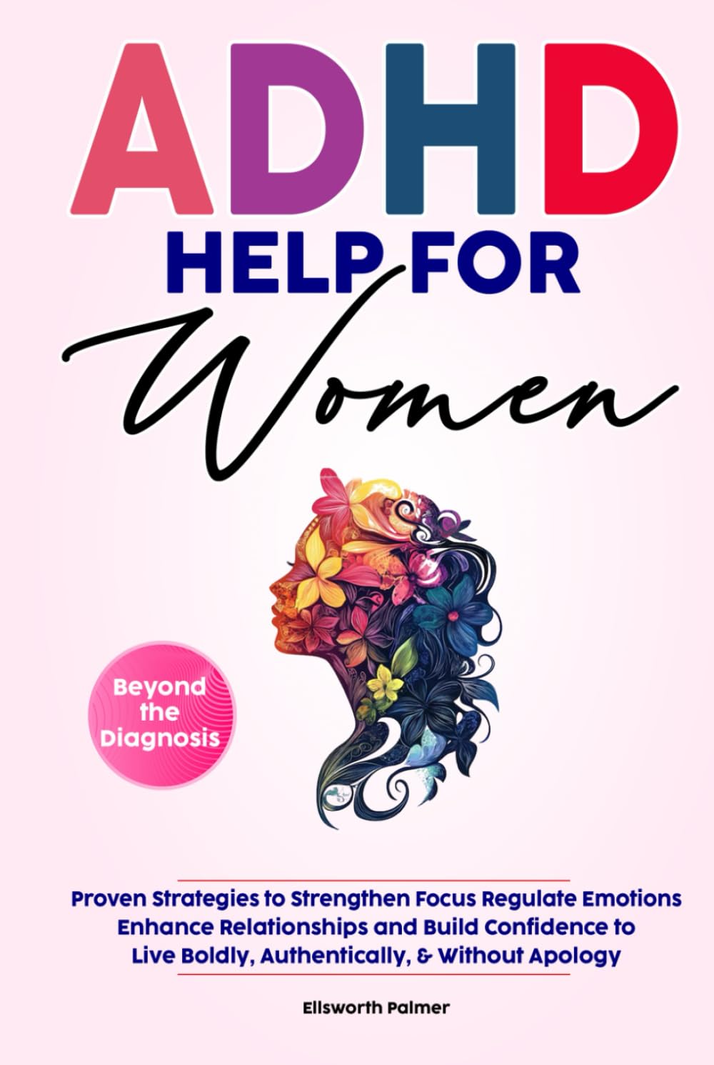 ADHD HELP FOR WOMEN Beyond the Diagnosis: Proven Strategies to Strengthen Focus Regulate Emotions Enhance Relationships and Build Confidence To Live ... Without Apology (Empowering ADHD Help Series)
