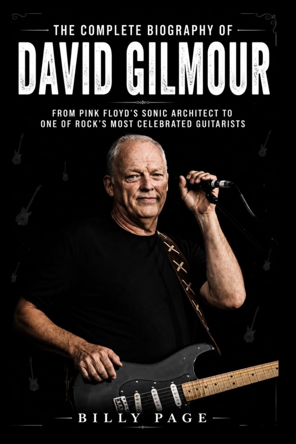 The Complete Biography of David Gilmour: From Pink Floyd's Sonic Architect to One of Rock's Most Celebrated Guitarists