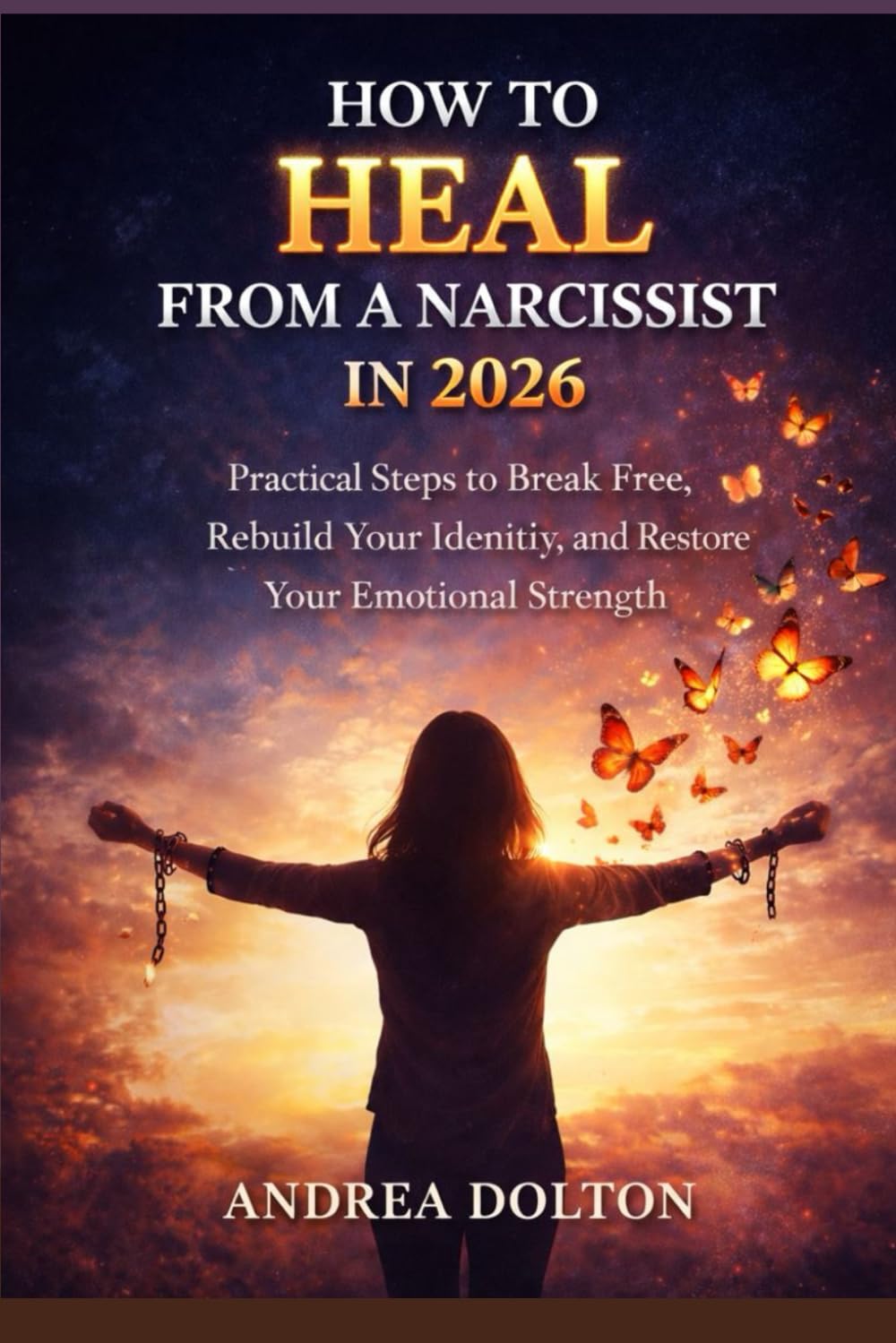 HOW TO HEAL FROM A NARCISSIST IN 2026: Practical Steps to Break Free, Rebuild Your Identity, and Restore Your Emotional Strength