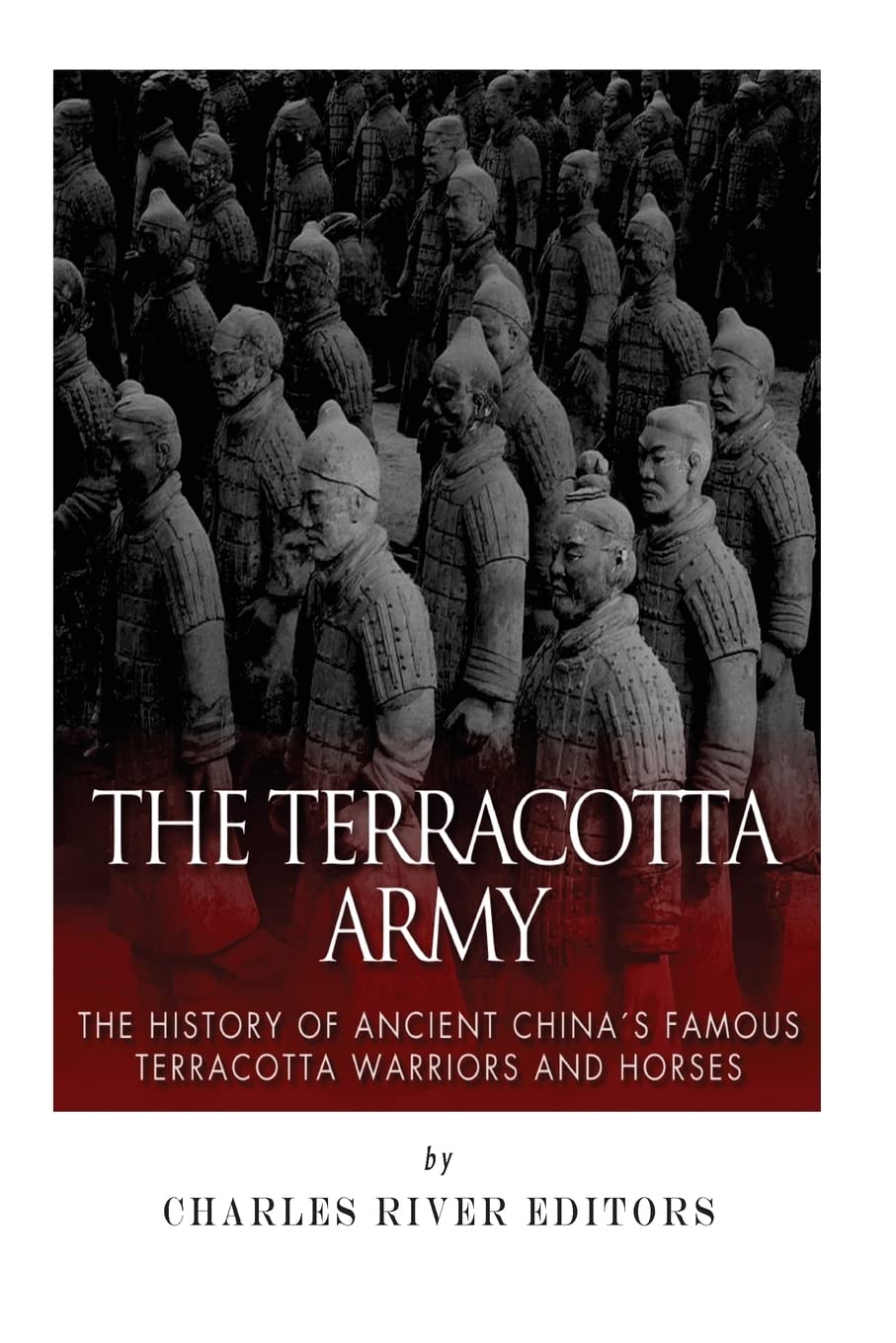 The Terracotta Army: The History of Ancient China’s Famous Terracotta Warriors and Horses