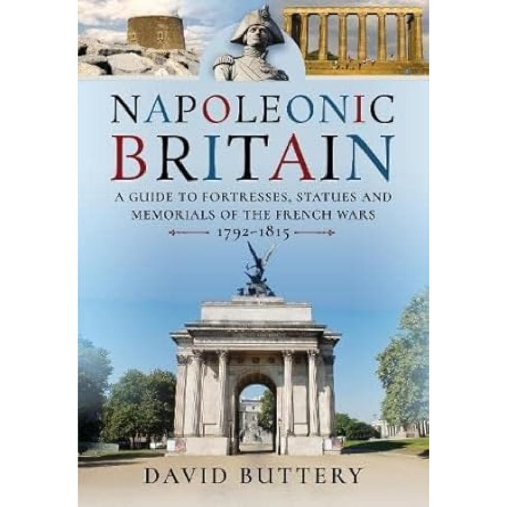 Napoleonic Britain: A Guide to Fortresses, Statues and Memorials of the French Wars 1792-1815