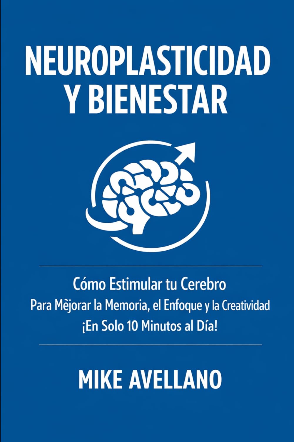 NEUROPLASTICIDAD Y BIENESTAR: Cómo Estimular tu Cerebro Para Mejorar la Memoria, el Enfoque y la Creatividad ¡En Solo 10 Minutos al Día!