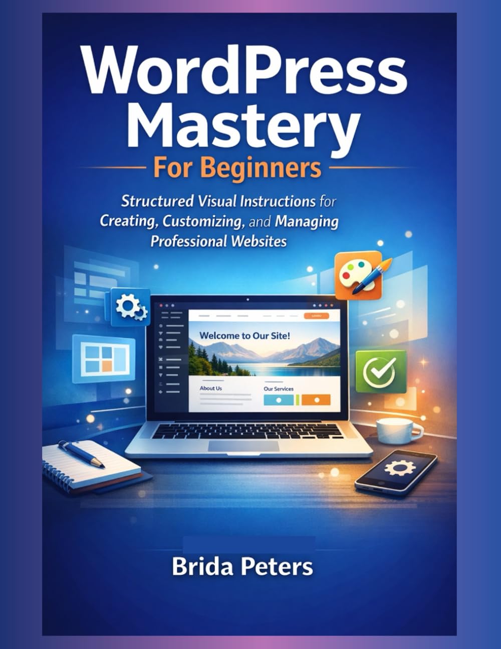 WordPress Mastery For Beginners: Structured Visual Instructions for Creating, Customizing, and Managing professional Websites