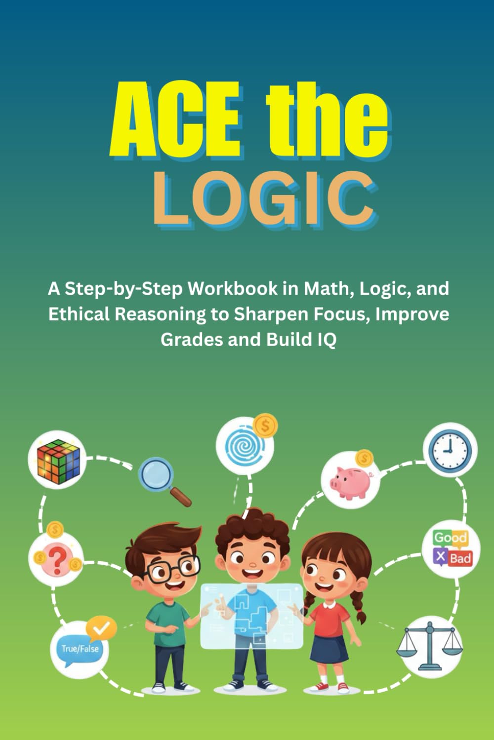 ACE the Logic: A Step-by-Step Workbook in Math, Logic, and Ethical Reasoning to Sharpen Focus, Improve Grades and Build IQ