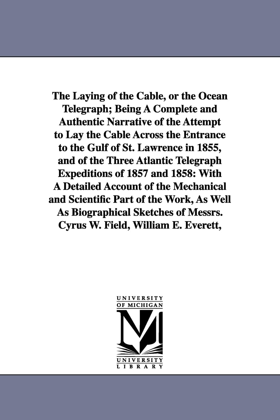 The laying of the cable, or the ocean telegraph; being a complete and authentic narrative of the attempt to lay the cable across the entrance to the ... Messrs. Cyrus W. Field, William E. Everett,