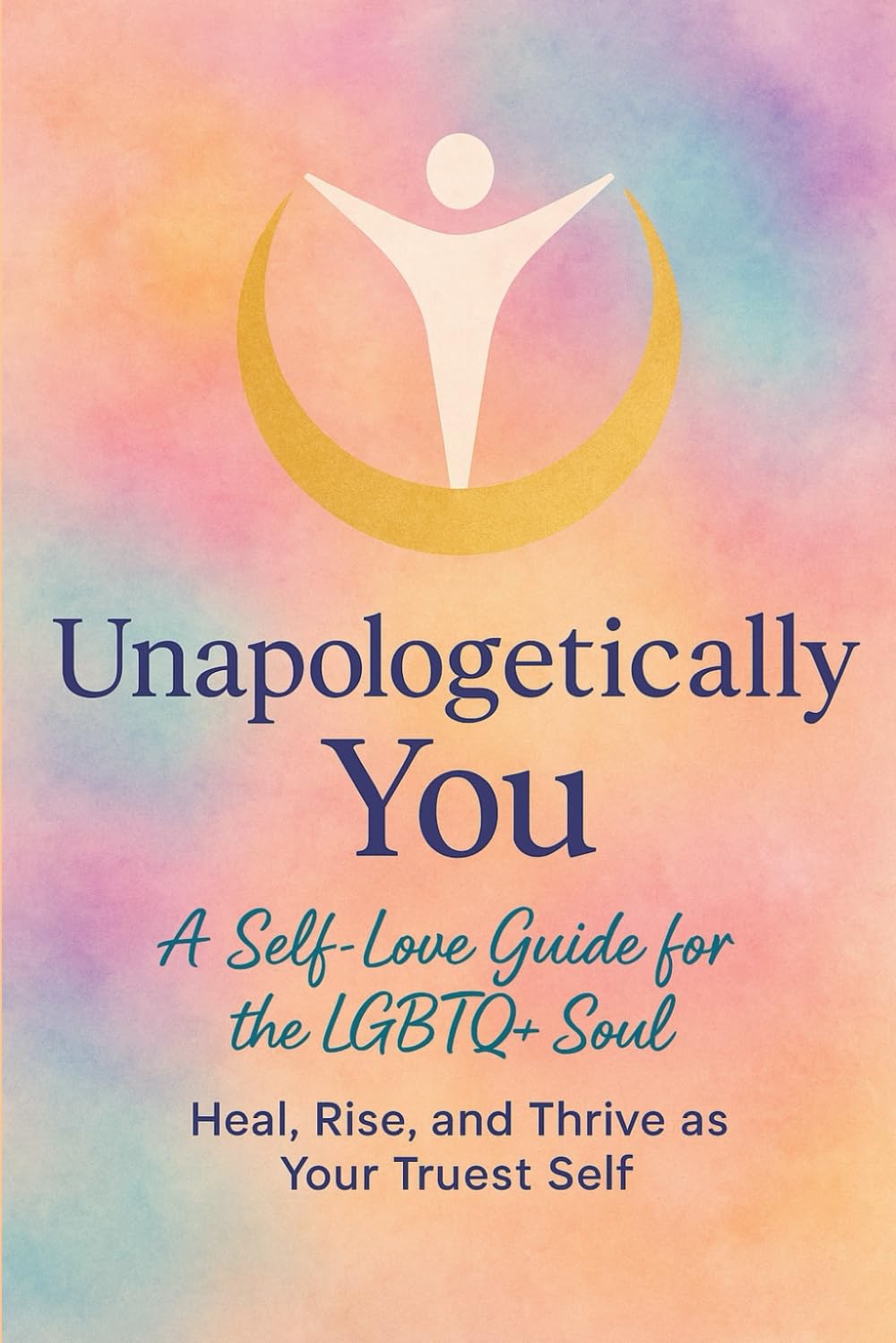 Unapologetically You: A Self-Love Guide for the LGBTQ+ Soul: Heal, Rise, and Thrive as Your Truest Self