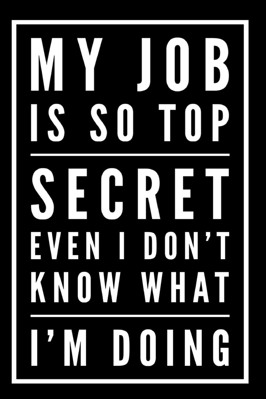 My Job Is So Top Secret Even I Don't Know What I'm Doing: 110-Page Blank Lined Journal Office Coworker Boss Gag Gift Idea