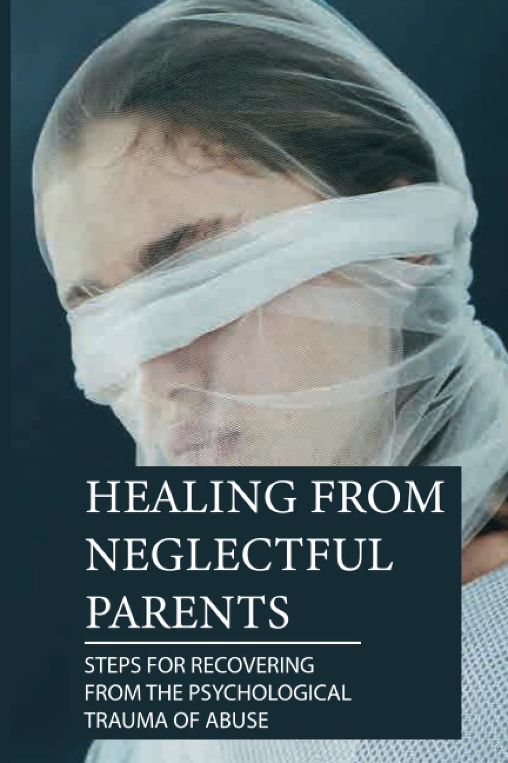 Healing From Neglectful Parents: Steps For Recovering From The Psychological Trauma Of Abuse