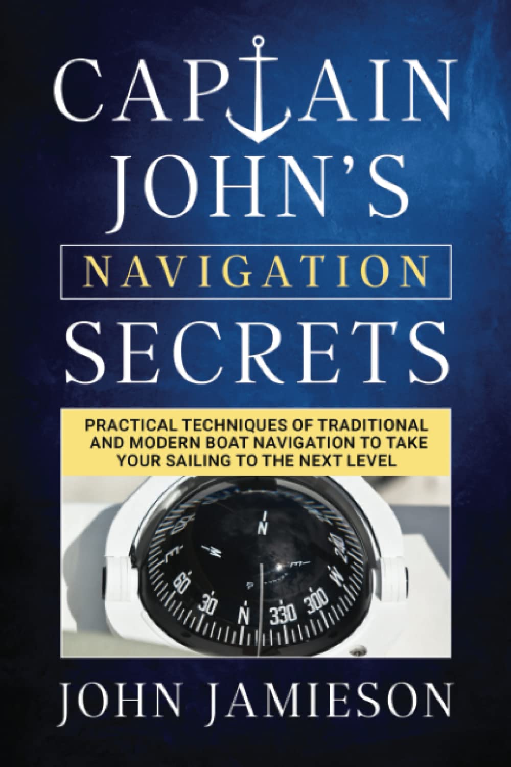 Captain John's NAVIGATION SECRETS: Practical techniques of traditional and modern boat navigation to take your sailing to the next level (Captain John's Sailing Skills Series)