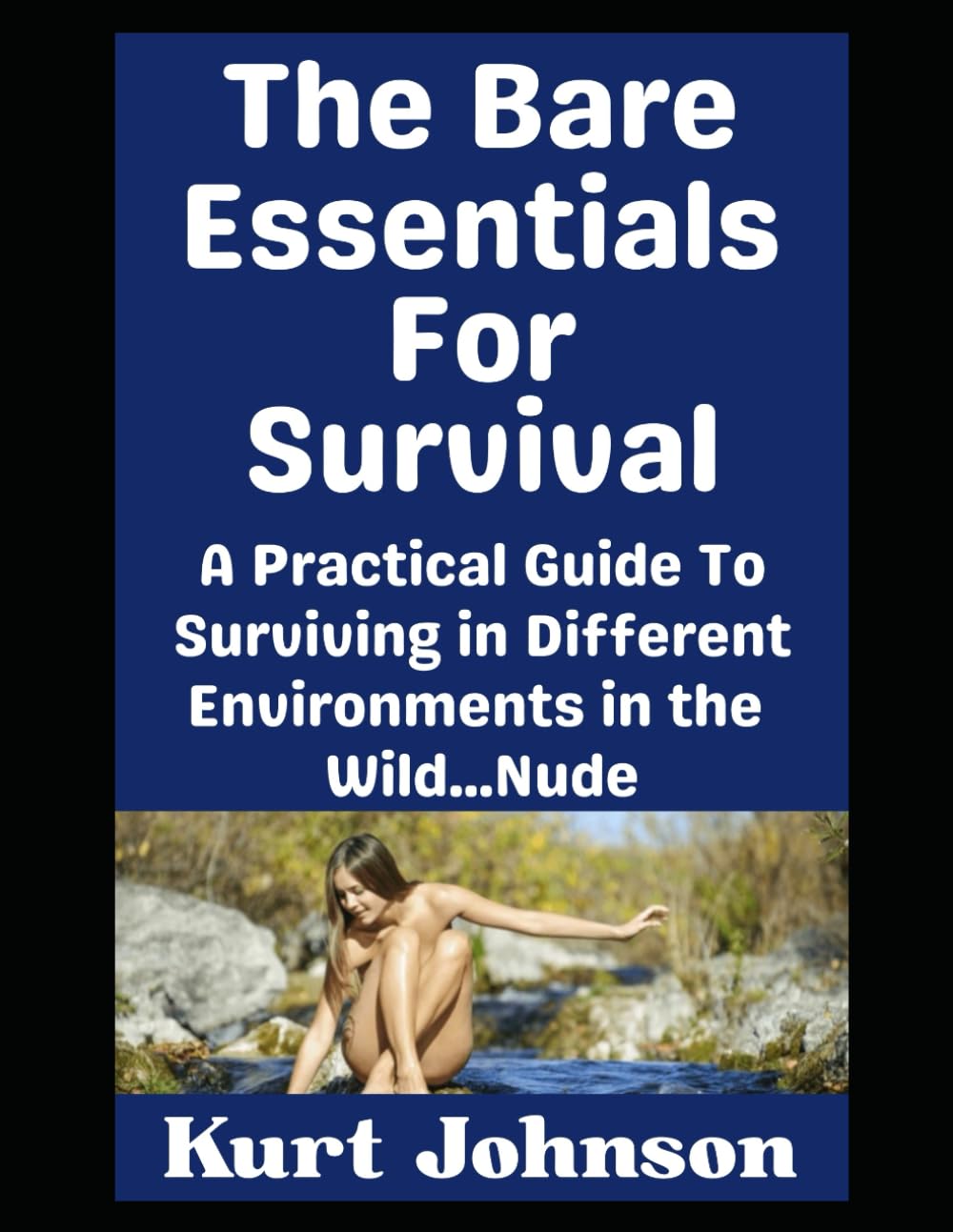 The Bare Essentials For Survival: A Practical Guide To Surviving in Different Environments in the Wild…Nude (Kurt Johnson's Simple Prepping)