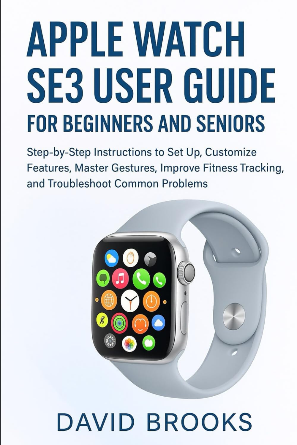Apple Watch SE3 User Guide for Beginners and Seniors: Step-by-Step Instructions to Set Up, Customize Features, Master Gestures, Improve Fitness Tracking, and Troubleshoot Common Problems
