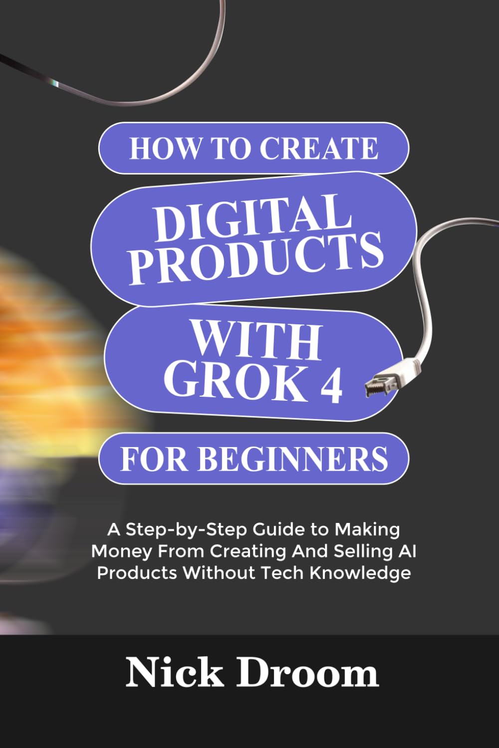 HOW TO CREATE DIGITAL PRODUCTS WITH GROK 4 FOR BEGINNERS: A Step-by-Step Guide to Making Money From Creating And Selling AI Products Without Tech Knowledge
