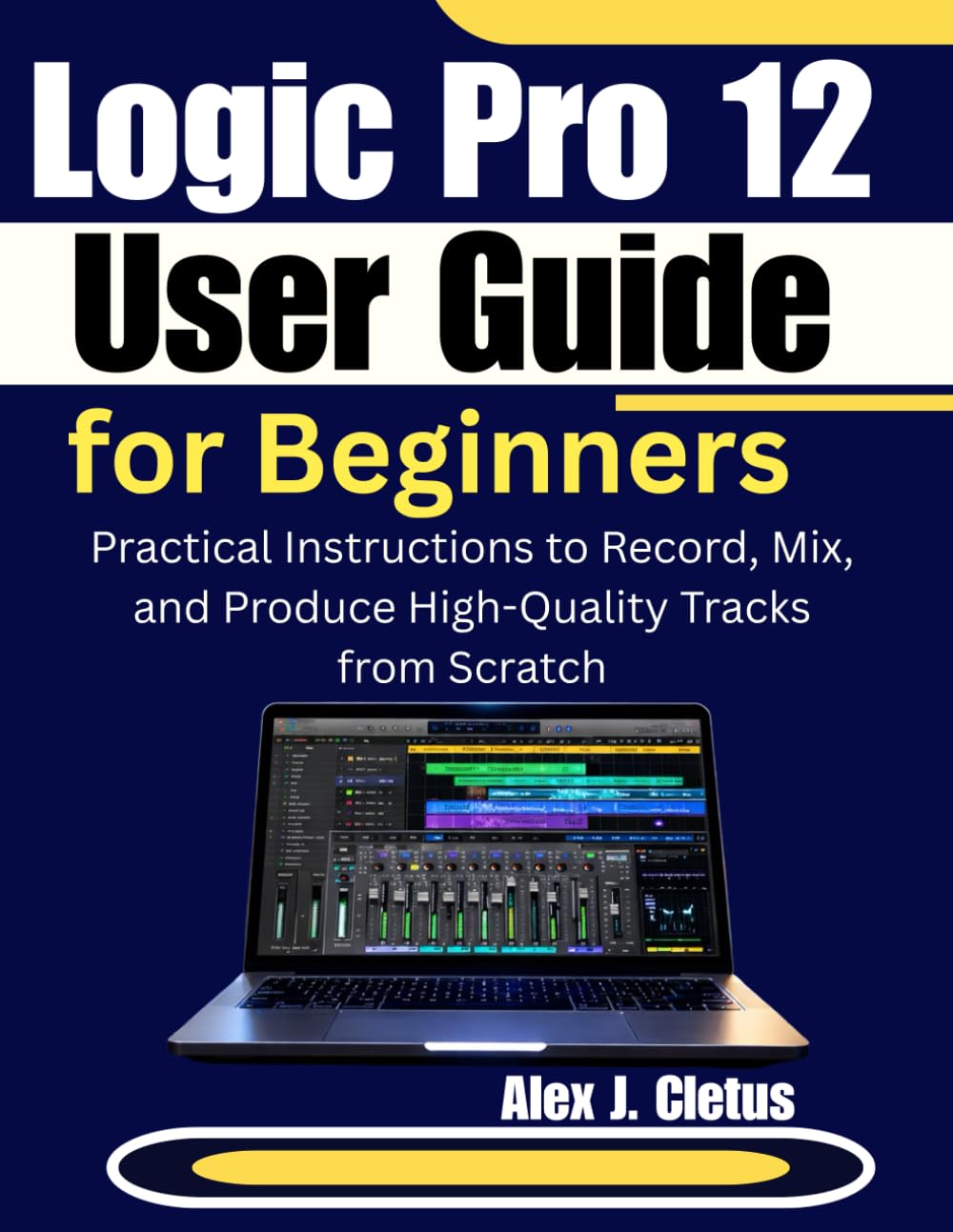 Logic Pro 12 User Guide for Beginners: Practical Instructions to Record, Mix, and Produce High-Quality Tracks from Scratch