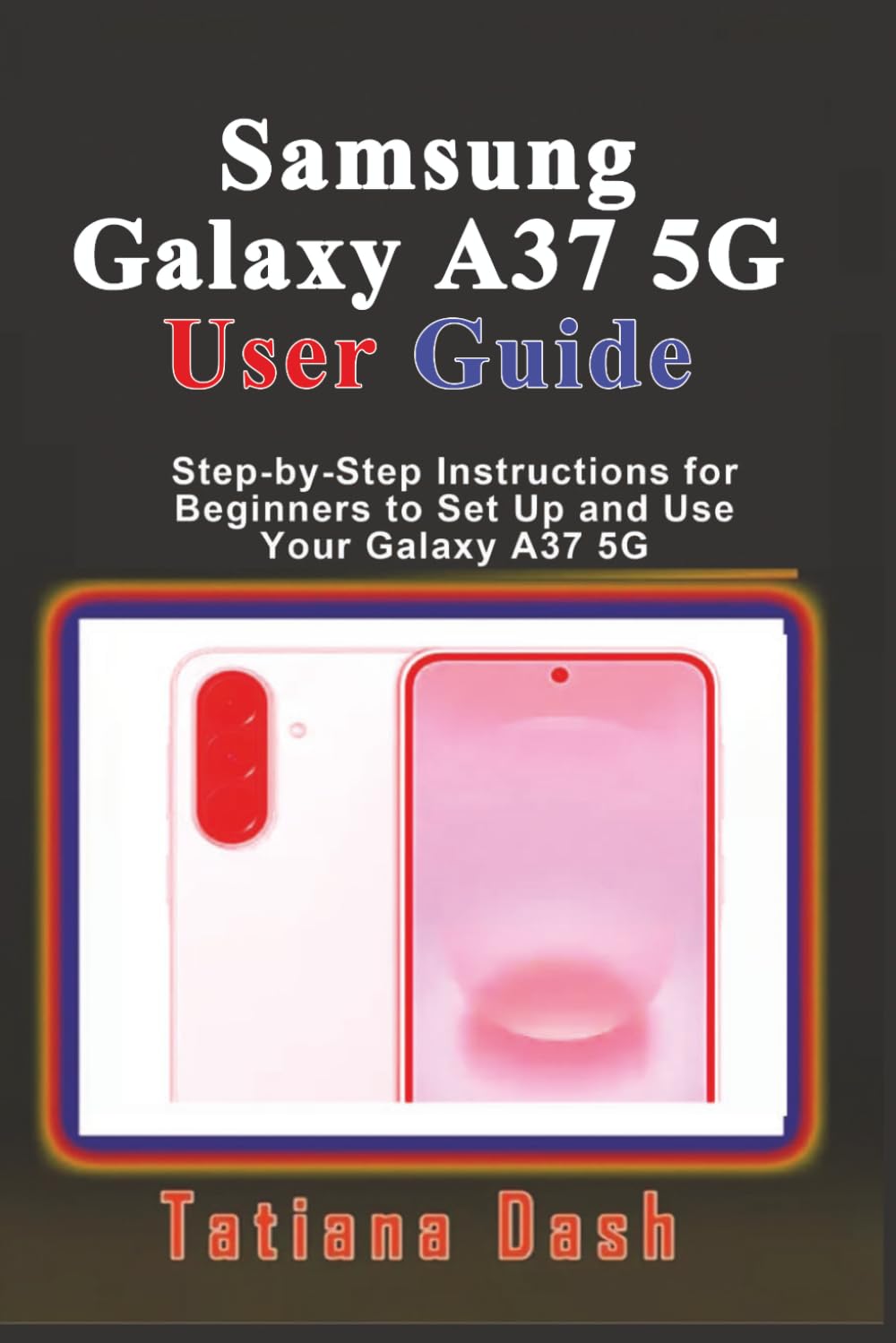 Samsung Galaxy A37 5G User Guide: Step-by-Step Instructions for Beginners to Set Up and Use Your Galaxy A37 5G