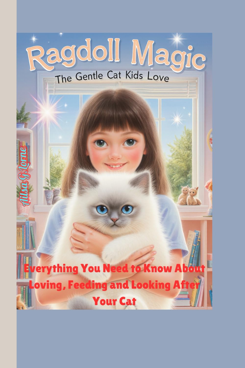 Ragdoll Magic: The Gentle Cat Kids Love: Everything You Need to Know About Loving, Feeding and Looking After Your Cat