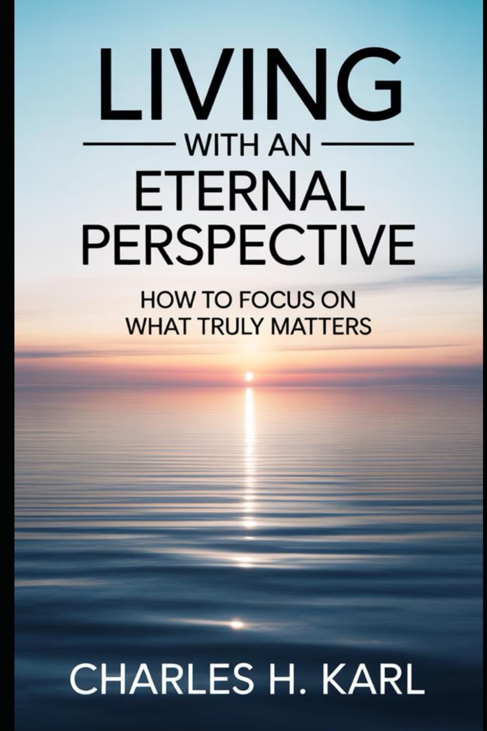 LIVING WITH AN ETERNAL PERSPECTIVE – HOW TO FOCUS ON WHAT TRULY MATTERS: Heaven-focused living