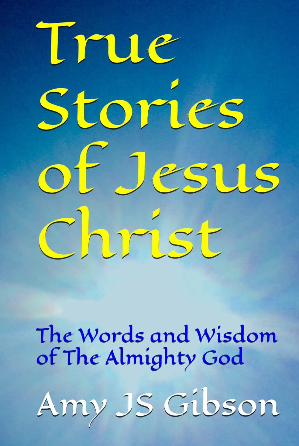 True Stories of Jesus Christ: The Words and Wisdom of The Almighty God (The Life of Jesus Christ)