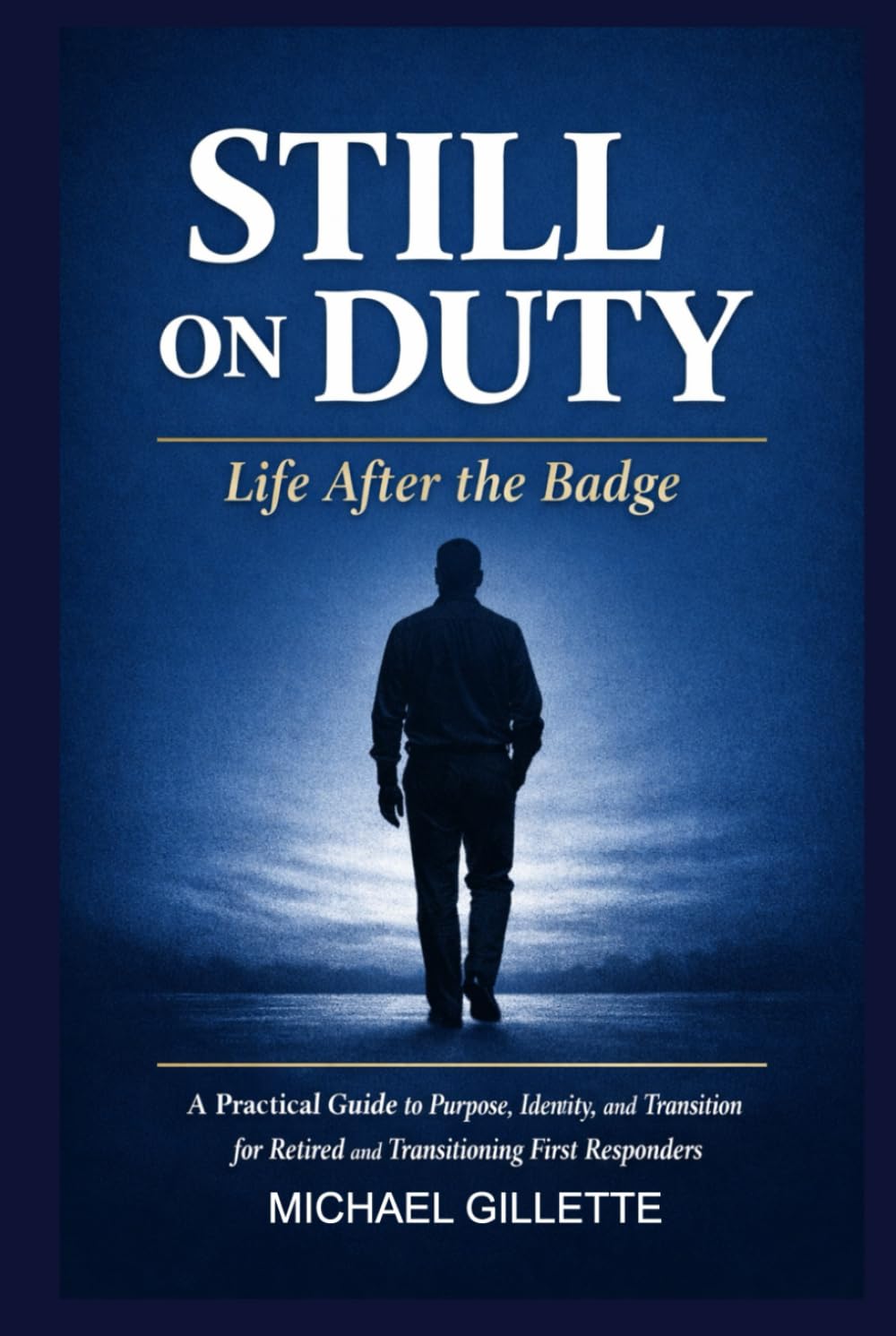 STILL ON DUTY: Life After the Badge: A Practical Guide to Purpose, Identity, and Transition for Retired and Transitioning First Responders