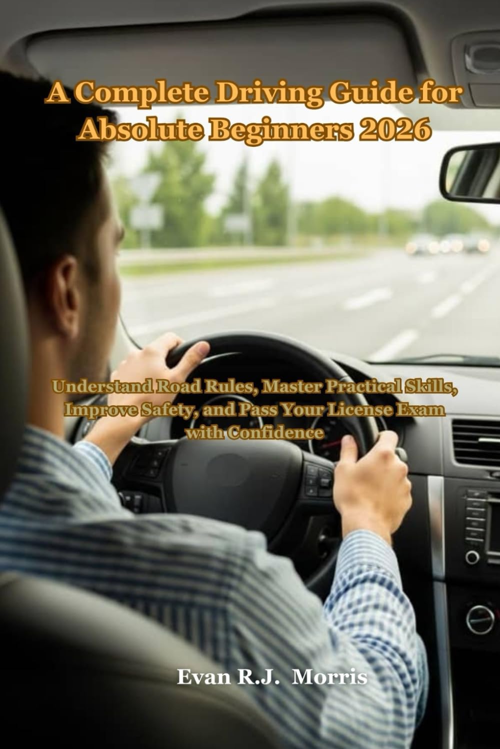 A Complete Driving Guide for Absolute Beginners 2026: Understand Road Rules, Master Practical Skills, Improve Safety, and Pass Your License Exam with Confidence