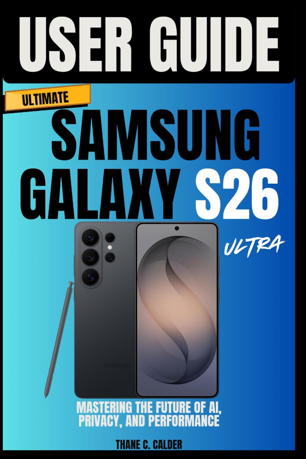 Ultimate Samsung Galaxy S26 Ultra User Guide for Beginners: Mastering the Future of AI, Privacy, and Performance