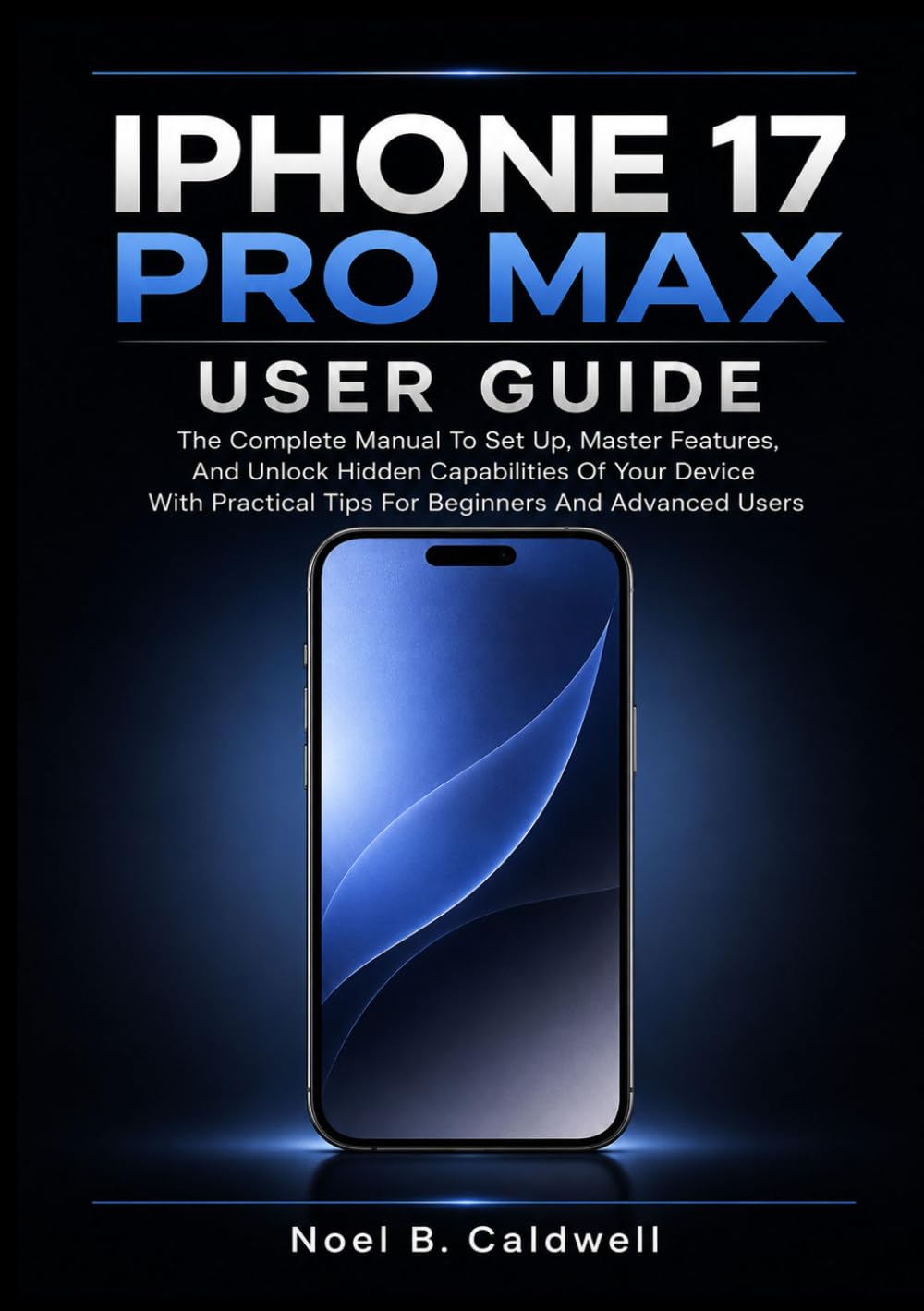 IPHONE 17 PRO MAX USER GUIDE: The Complete Manual To Set Up, Master Features, And Unlock Hidden Capabilities Of Your Device With Practical Tips For Beginners And Advanced Users
