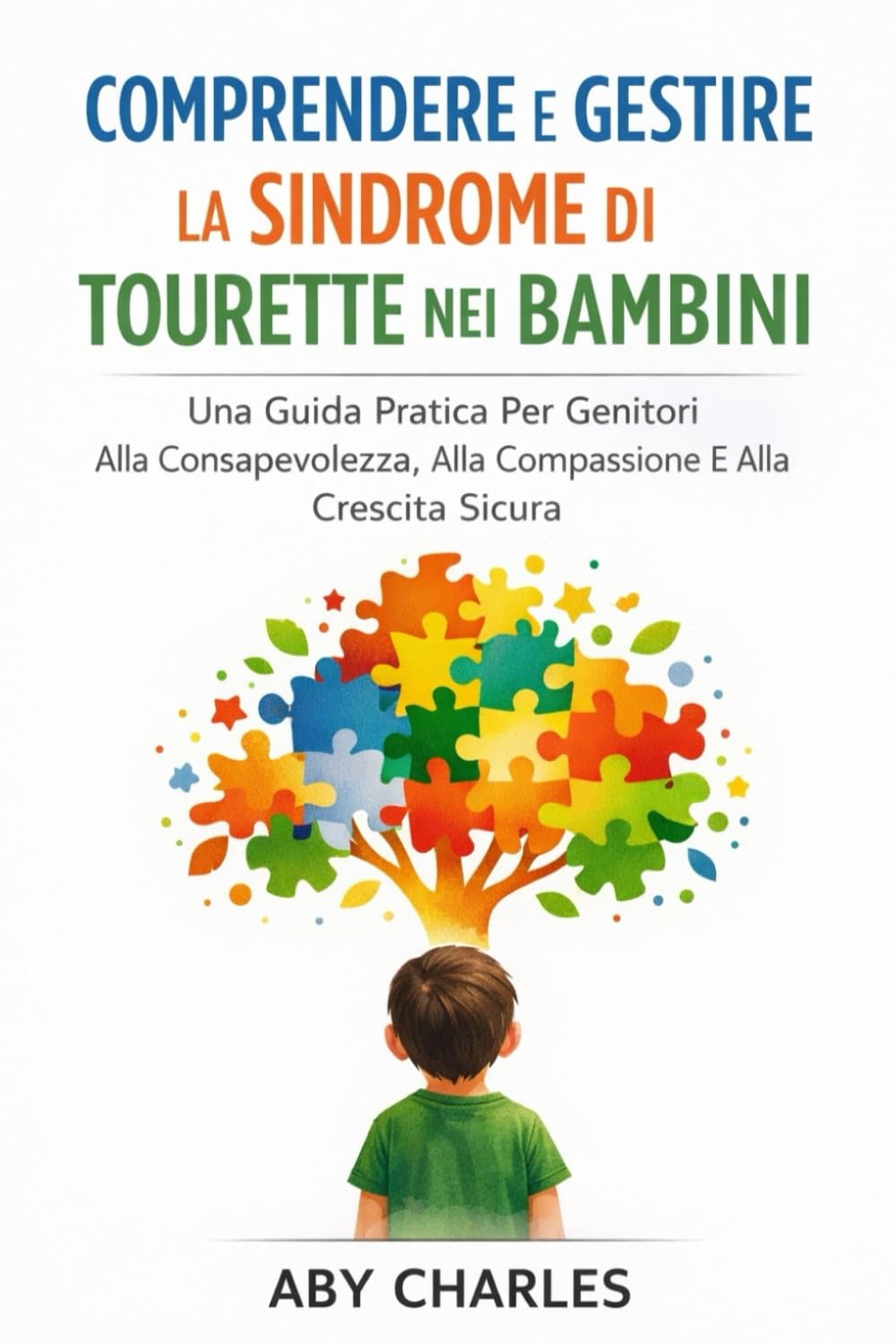 COMPRENDERE E GESTIRE LA SINDROME DI TOURETTE NEI BAMBINI: Una Guida Pratica Per Genitori Alla Consapevolezza, Alla Compassione E Alla Crescita Sicura