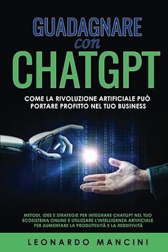 Guadagnare con Chatgpt: Come la Rivoluzione Artificiale Può Portare Profitto nel Tuo Business: Metodi per integrare Chatgpt e sfruttare l'intelligenza artificiale per aumentare la redditività