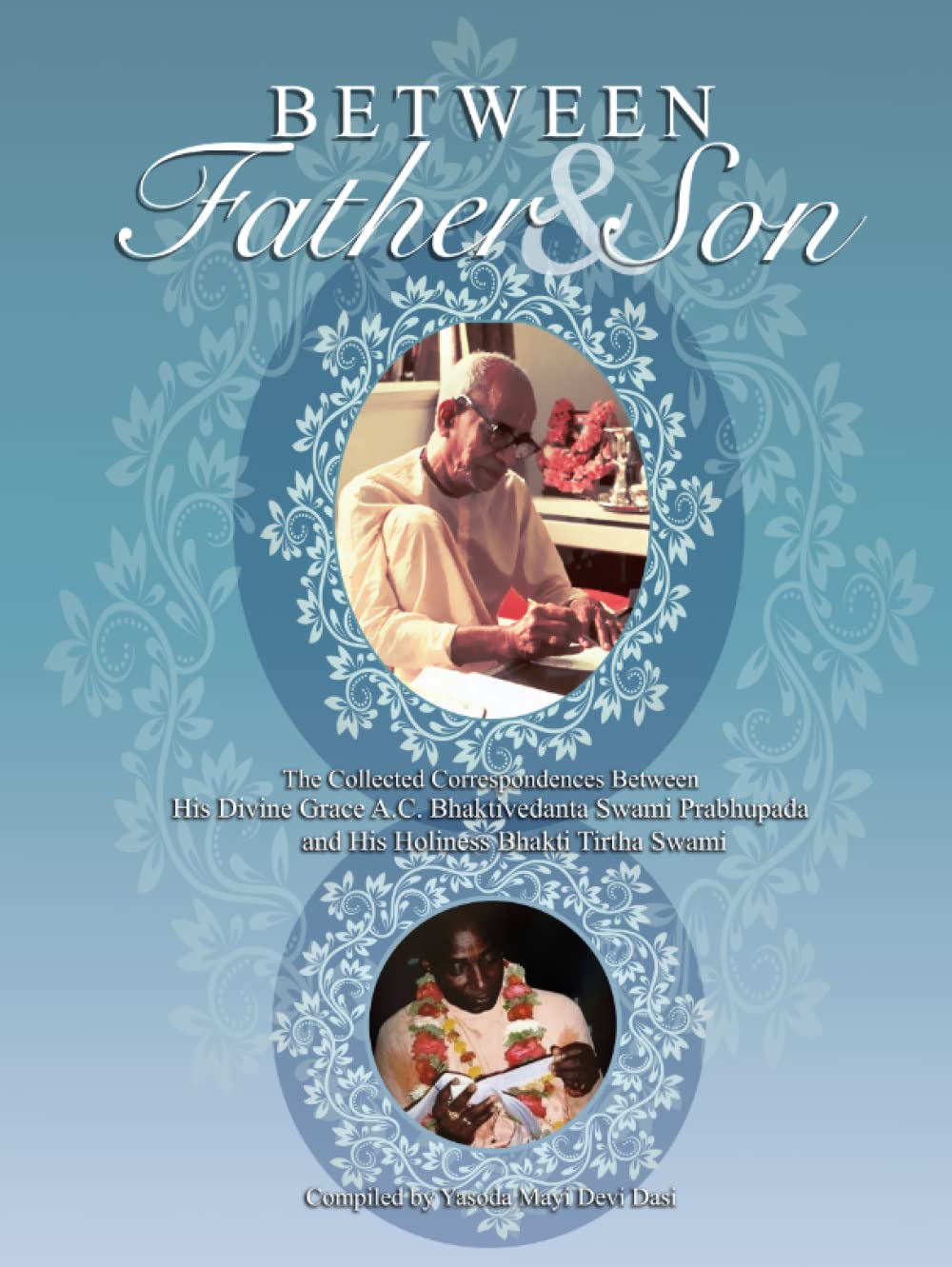 Between Father & Son: The Collected Correspondences Between His Divine Grace A.C. Bhaktivedanta Swami Prabhupada and His Holiness Bhakti Tirtha Swami