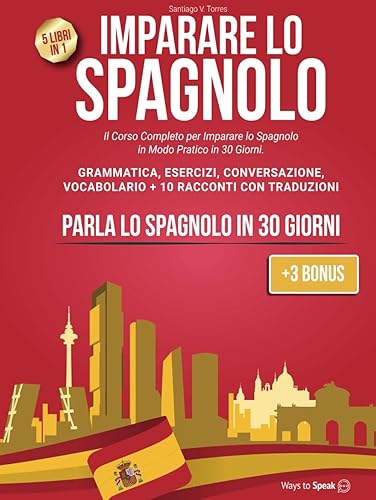 IMPARARE LO SPAGNOLO: 5 Libri in 1: Il Corso Completo per Imparare lo Spagnolo in Modo Pratico in 30 giorni. Grammatica, Conversazione, Esercizi, ... con Traduzione (+3 Bonus Inclusi).