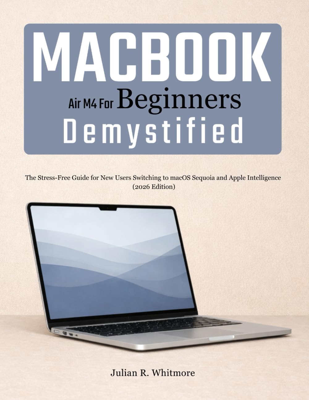 MacBook Air M4 for Beginners Demystified: The Stress-Free Guide for New Users Switching to macOS Sequoia and Apple Intelligence (2026 Edition)