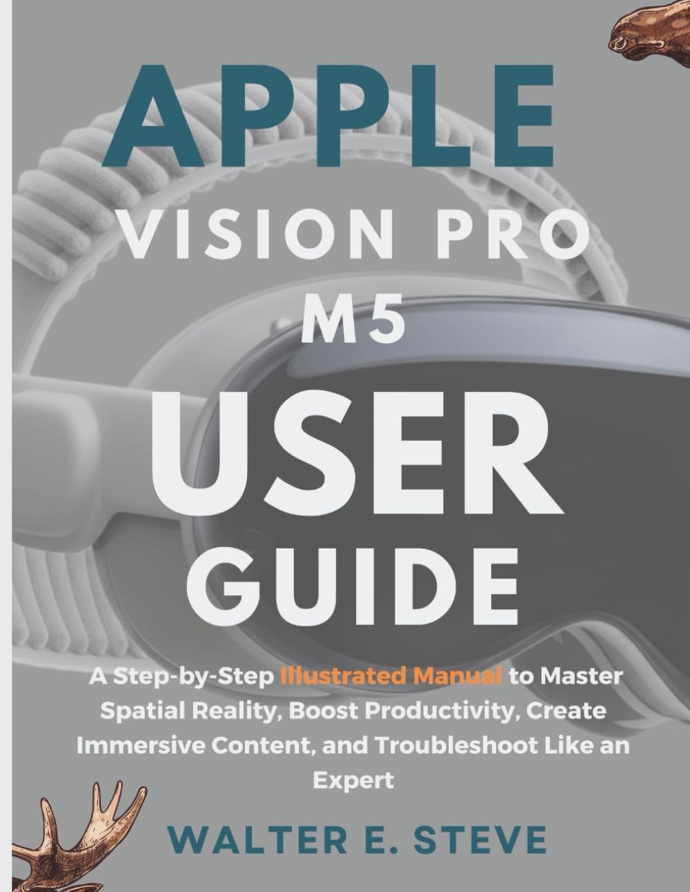 Apple Vision Pro M5 User Guide: A Step-by-Step Illustrated Manual to Master Spatial Reality, Boost Productivity, Create Immersive Content, and Troubleshoot Like an Expert