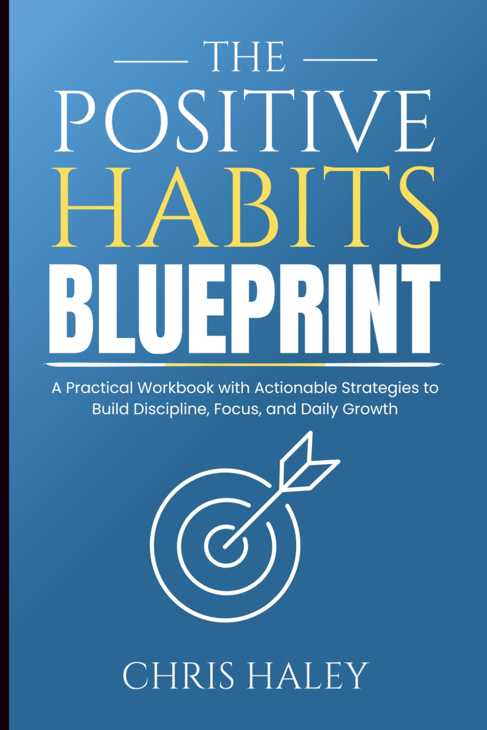 The Positive Habits Blueprint: A Practical Workbook with Actionable Strategies to Build Discipline, Focus, and Daily Growth