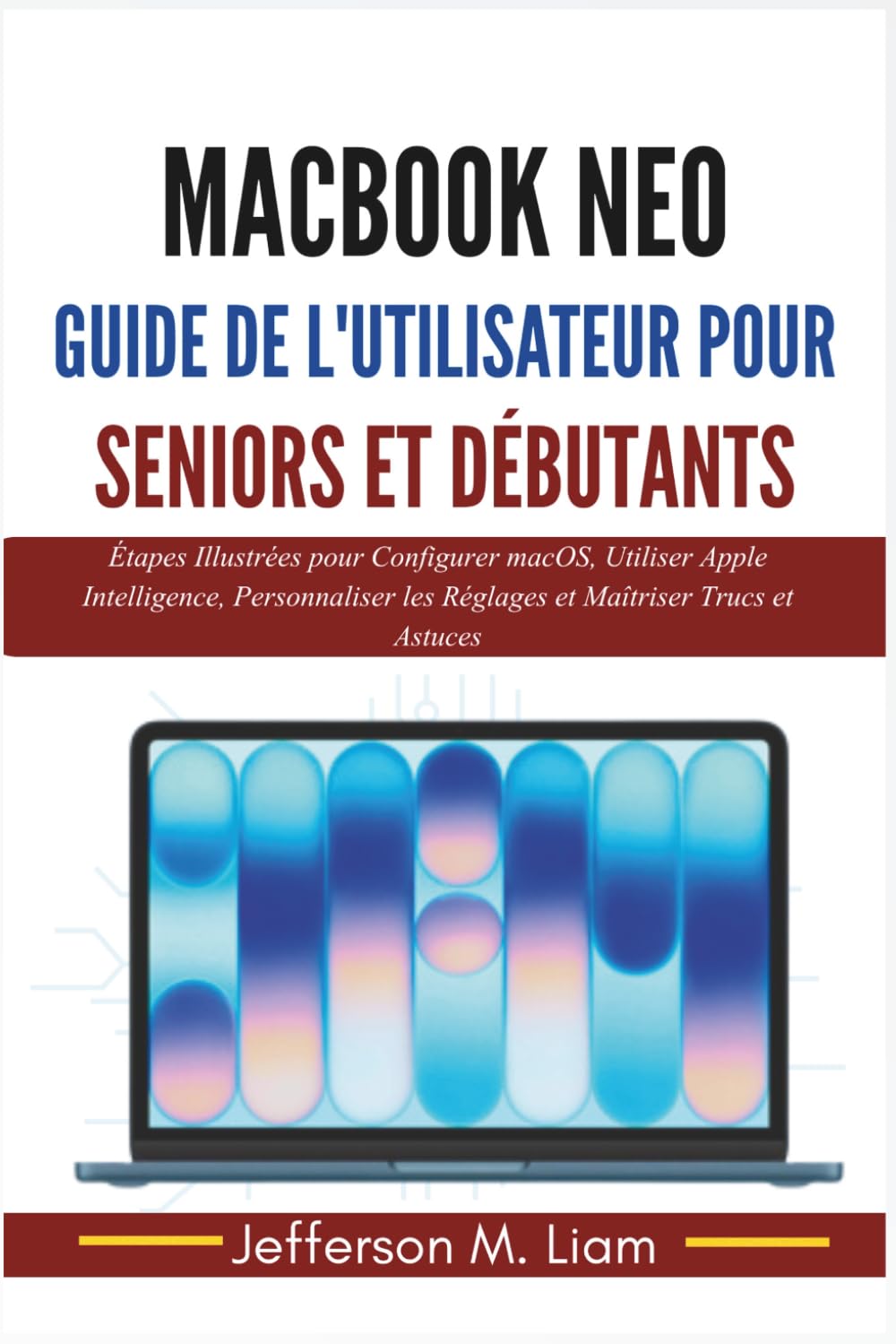 MacBook Neo Guide de l'Utilisateur pour Seniors et Débutants: Étapes Illustrées pour Configurer macOS, Utiliser Apple Intelligence, Personnaliser les Réglages et Maîtriser Trucs et Astuces