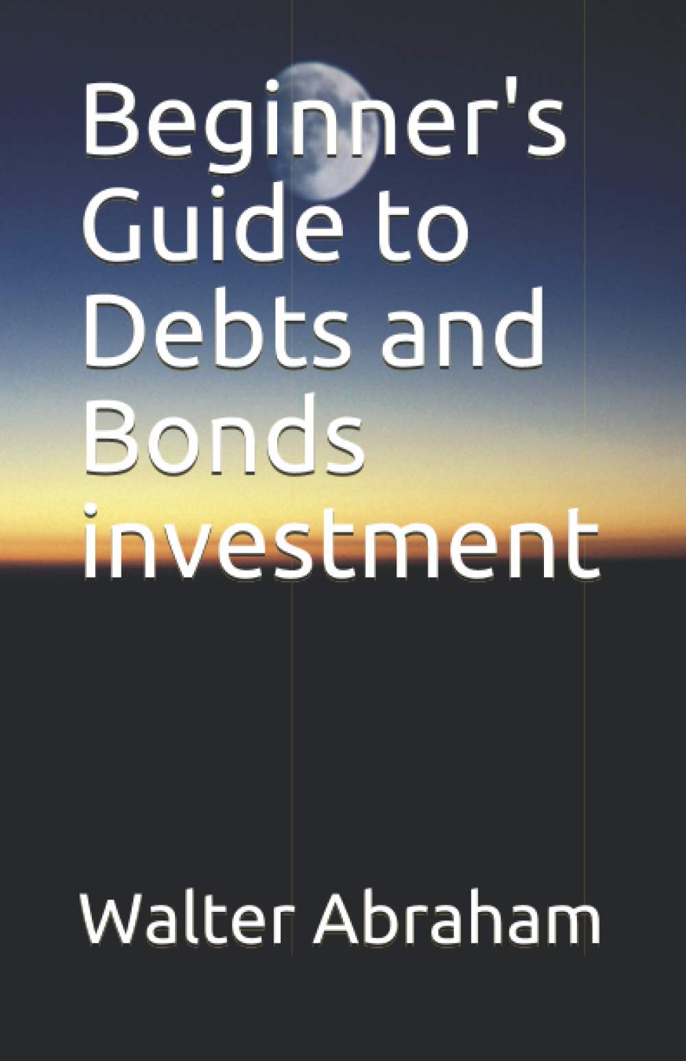 Beginner's Guide to Debts and Bonds investment (Basic guide to financial markets)